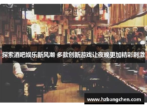 探索酒吧娱乐新风潮 多款创新游戏让夜晚更加精彩刺激