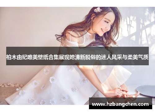 柏木由纪唯美壁纸合集展现她清新脱俗的迷人风采与柔美气质